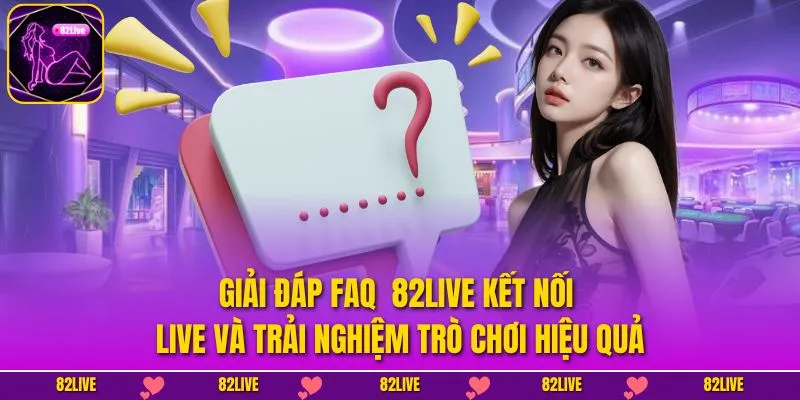 Giải đáp FAQ  82LIVE kết nối live và trải nghiệm trò chơi hiệu quả
