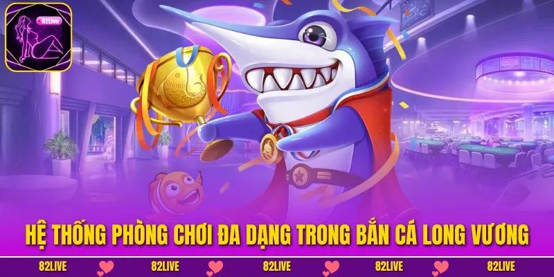 Hệ thống phòng chơi đa dạng trong Bắn cá Long Vương