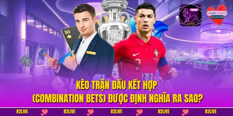 Kèo trận đấu kết hợp (Combination Bets) được định nghĩa ra sao?