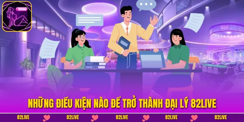 Những điều kiện nào để trở thành đại lý 82LIVE