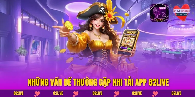 Những vấn đề thường gặp khi tải app 82LIVE