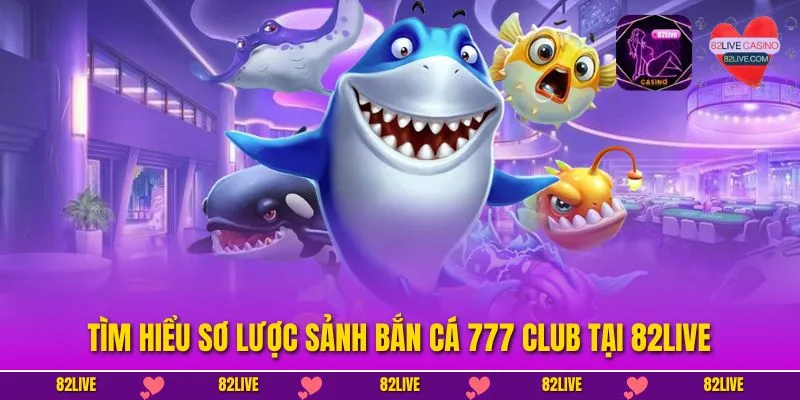 Tìm hiểu sơ lược sảnh bắn cá 777 club tại 82LIVE