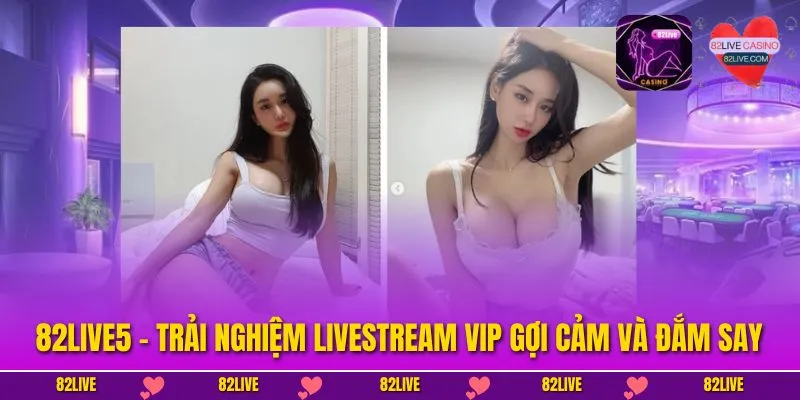 82Live5 - Trải Nghiệm Livestream VIP Gợi Cảm Và Đắm Say
