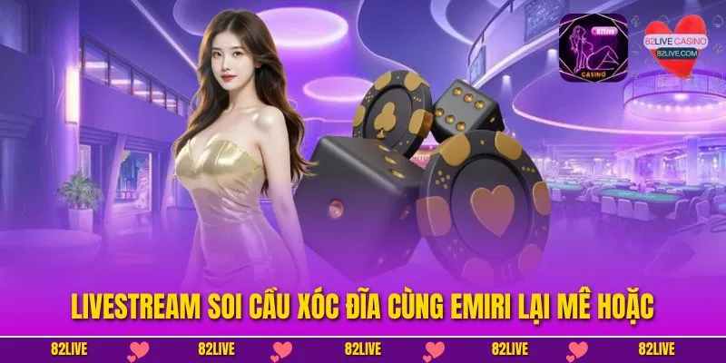 Livestream Soi cầu xóc đĩa cùng Emiri lại mê hoặc