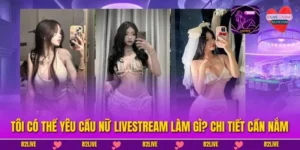 Tôi Có Thể Yêu Cầu Nữ Livestream Làm Gì? Chi Tiết Cần Nắm