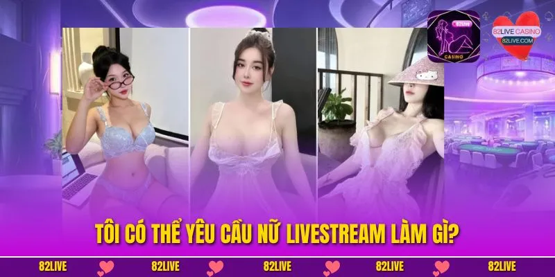 Tôi có thể yêu cầu nữ livestream làm gì?