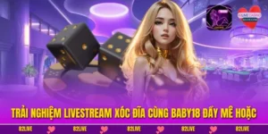Trải Nghiệm Livestream Xóc Đĩa Cùng Baby18 Đầy Mê Hoặc